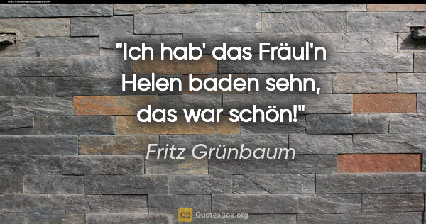 Fritz Grünbaum Zitat: "Ich hab' das Fräul'n Helen baden sehn, das war schön!"