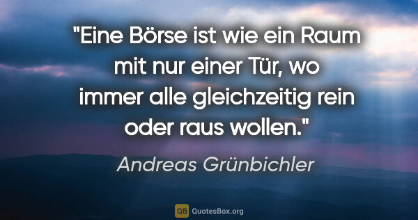 Andreas Grünbichler Zitat: "Eine Börse ist wie ein Raum mit nur einer Tür, wo immer alle..."