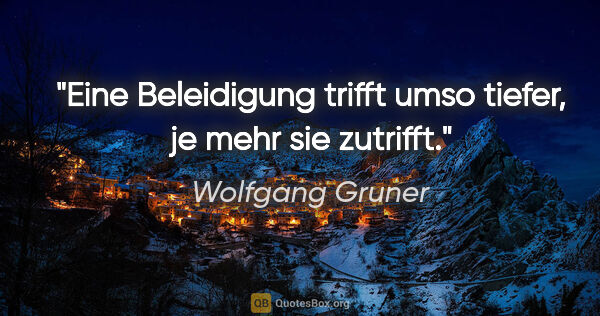 Wolfgang Gruner Zitat: "Eine Beleidigung trifft umso tiefer, je mehr sie zutrifft."