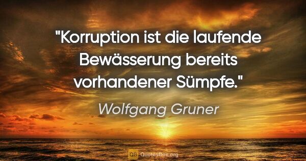 Wolfgang Gruner Zitat: "Korruption ist die laufende Bewässerung bereits vorhandener..."