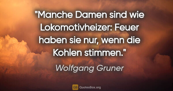 Wolfgang Gruner Zitat: "Manche Damen sind wie Lokomotivheizer: Feuer haben sie nur,..."