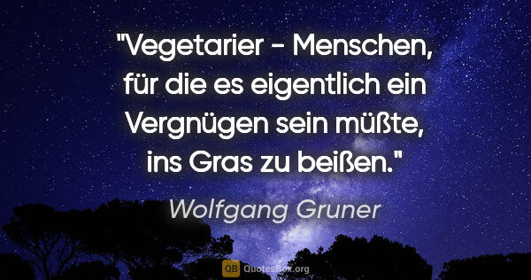 Wolfgang Gruner Zitat: "Vegetarier - Menschen, für die es eigentlich ein Vergnügen..."