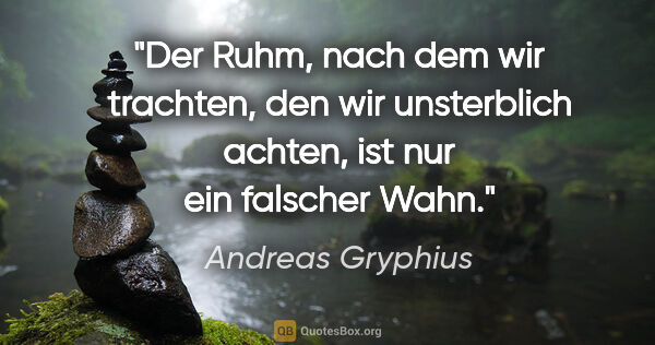 Andreas Gryphius Zitat: "Der Ruhm, nach dem wir trachten, den wir unsterblich achten,..."