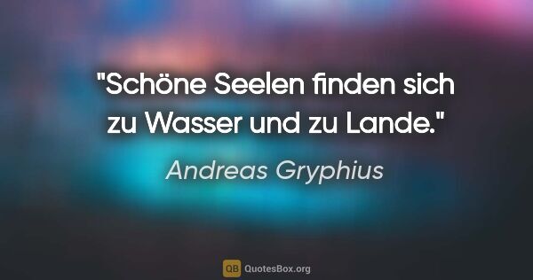 Andreas Gryphius Zitat: "Schöne Seelen finden sich zu Wasser und zu Lande."