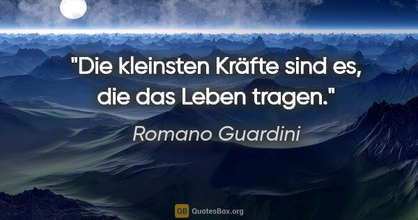 Romano Guardini Zitat: "Die kleinsten Kräfte sind es, die das Leben tragen."