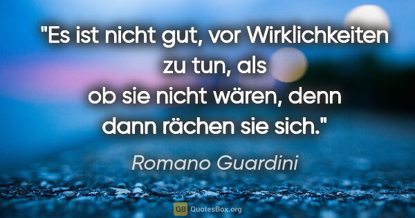 Romano Guardini Zitat: "Es ist nicht gut, vor Wirklichkeiten zu tun, als ob sie nicht..."