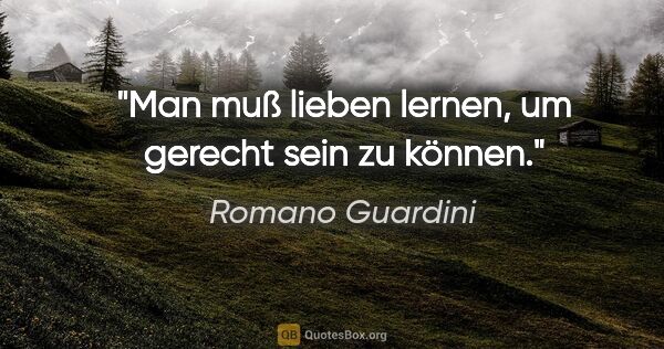 Romano Guardini Zitat: "Man muß lieben lernen, um gerecht sein zu können."