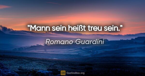 Romano Guardini Zitat: "Mann sein heißt treu sein."