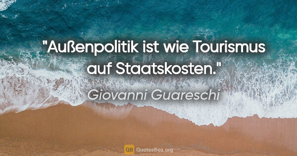 Giovanni Guareschi Zitat: "Außenpolitik ist wie Tourismus auf Staatskosten."