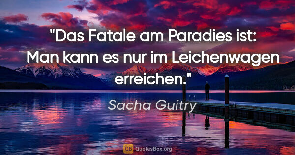 Sacha Guitry Zitat: "Das Fatale am Paradies ist: Man kann es nur im Leichenwagen..."