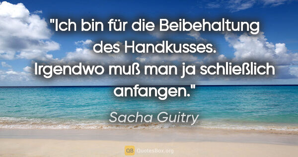 Sacha Guitry Zitat: "Ich bin für die Beibehaltung des Handkusses. Irgendwo muß man..."