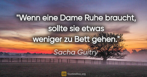 Sacha Guitry Zitat: "Wenn eine Dame Ruhe braucht, sollte sie etwas weniger zu Bett..."