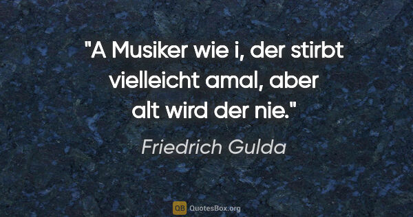 Friedrich Gulda Zitat: "A Musiker wie i, der stirbt vielleicht amal, aber alt wird der..."