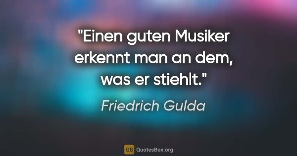 Friedrich Gulda Zitat: "Einen guten Musiker erkennt man an dem, was er stiehlt."