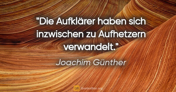Joachim Günther Zitat: "Die Aufklärer haben sich inzwischen zu Aufhetzern verwandelt."