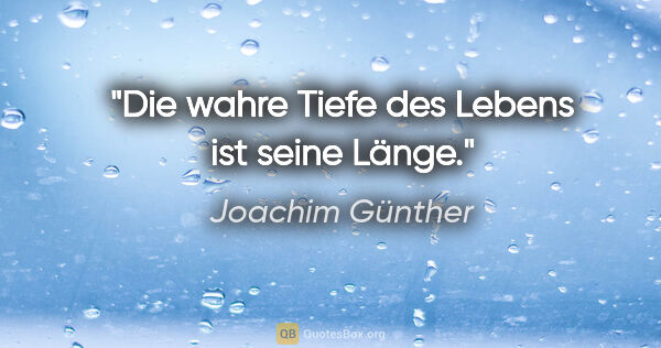 Joachim Günther Zitat: "Die wahre Tiefe des Lebens ist seine Länge."