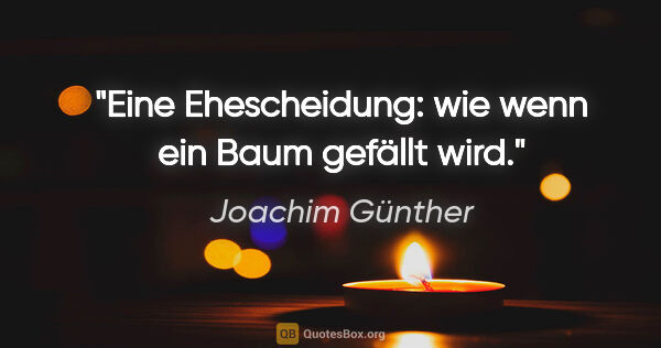 Joachim Günther Zitat: "Eine Ehescheidung: wie wenn ein Baum gefällt wird."