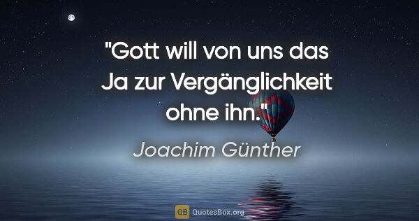 Joachim Günther Zitat: "Gott will von uns das Ja zur Vergänglichkeit ohne ihn."