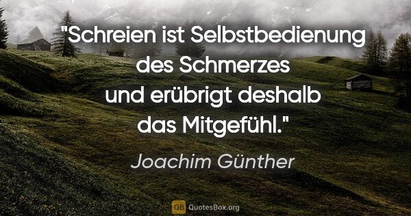 Joachim Günther Zitat: "Schreien ist Selbstbedienung des Schmerzes und erübrigt..."