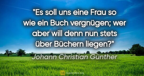 Johann Christian Günther Zitat: "Es soll uns eine Frau so wie ein Buch vergnügen; wer aber will..."