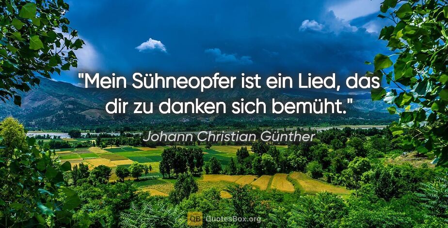 Johann Christian Günther Zitat: "Mein Sühneopfer ist ein Lied, das dir zu danken sich bemüht."
