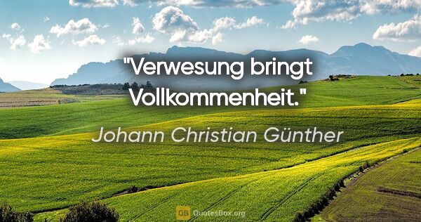 Johann Christian Günther Zitat: "Verwesung bringt Vollkommenheit."