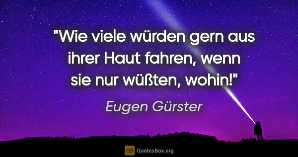Eugen Gürster Zitat: "Wie viele würden gern aus ihrer Haut fahren, wenn sie nur..."