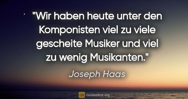 Joseph Haas Zitat: "Wir haben heute unter den Komponisten viel zu viele gescheite..."