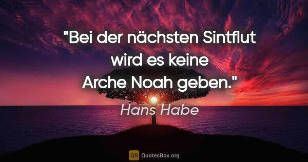 Hans Habe Zitat: "Bei der nächsten Sintflut wird es keine Arche Noah geben."