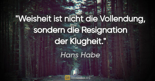 Hans Habe Zitat: "Weisheit ist nicht die Vollendung, sondern die Resignation der..."