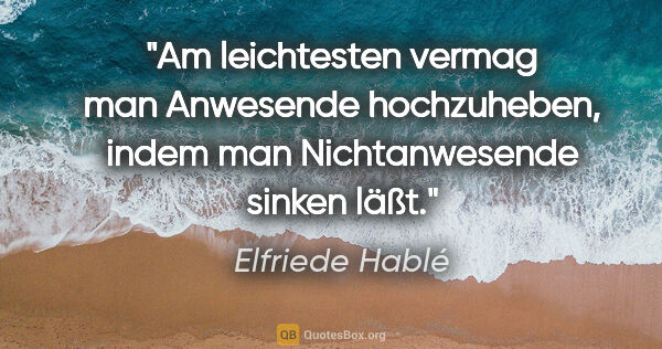 Elfriede Hablé Zitat: "Am leichtesten vermag man Anwesende hochzuheben, indem man..."