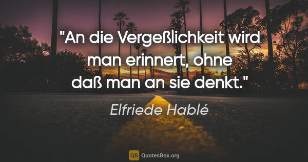 Elfriede Hablé Zitat: "An die Vergeßlichkeit wird man erinnert, ohne daß man an sie..."