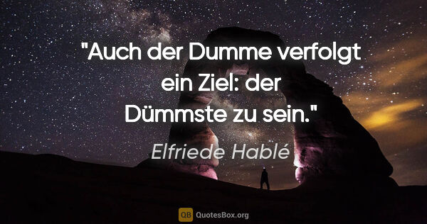 Elfriede Hablé Zitat: "Auch der Dumme verfolgt ein Ziel: der Dümmste zu sein."