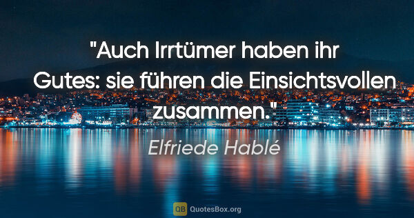 Elfriede Hablé Zitat: "Auch Irrtümer haben ihr Gutes: sie führen die Einsichtsvollen..."