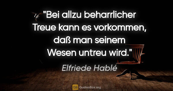 Elfriede Hablé Zitat: "Bei allzu beharrlicher Treue kann es vorkommen, daß man seinem..."