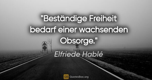 Elfriede Hablé Zitat: "Beständige Freiheit bedarf einer wachsenden Obsorge."