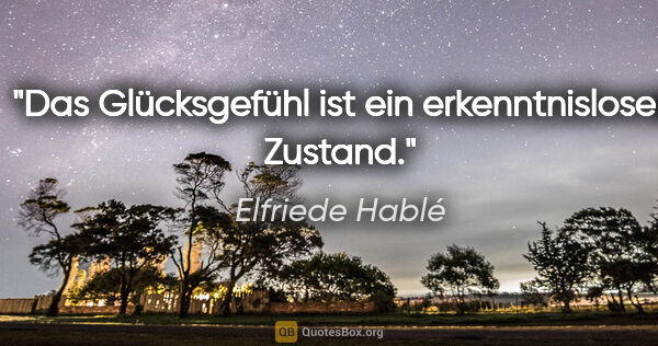 Elfriede Hablé Zitat: "Das Glücksgefühl ist ein erkenntnisloser Zustand."