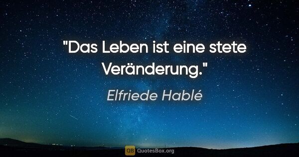 Elfriede Hablé Zitat: "Das Leben ist eine stete Veränderung."