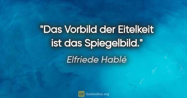 Elfriede Hablé Zitat: "Das Vorbild der Eitelkeit ist das Spiegelbild."