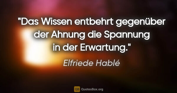 Elfriede Hablé Zitat: "Das Wissen entbehrt gegenüber der Ahnung die Spannung in der..."