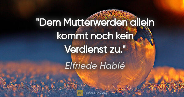 Elfriede Hablé Zitat: "Dem Mutterwerden allein kommt noch kein Verdienst zu."