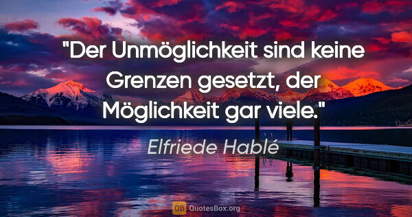 Elfriede Hablé Zitat: "Der Unmöglichkeit sind keine Grenzen gesetzt, der Möglichkeit..."