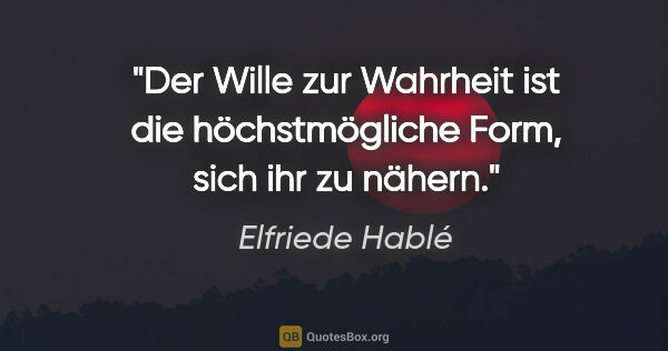 Elfriede Hablé Zitat: "Der Wille zur Wahrheit ist die höchstmögliche Form, sich ihr..."
