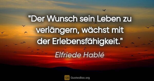 Elfriede Hablé Zitat: "Der Wunsch sein Leben zu verlängern, wächst mit der..."