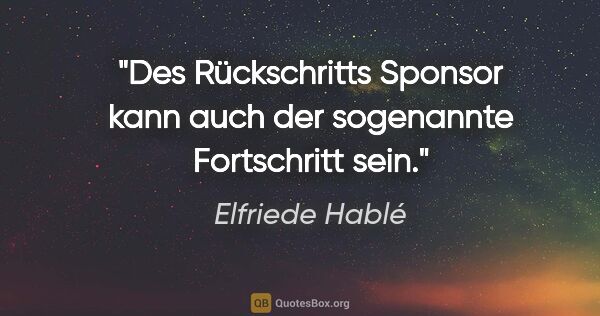 Elfriede Hablé Zitat: "Des Rückschritts Sponsor kann auch der sogenannte Fortschritt..."