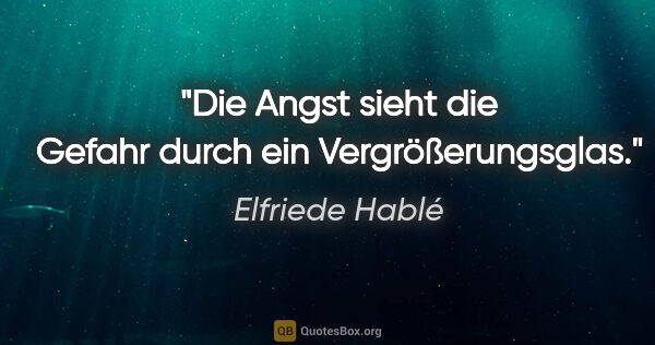 Elfriede Hablé Zitat: "Die Angst sieht die Gefahr durch ein Vergrößerungsglas."