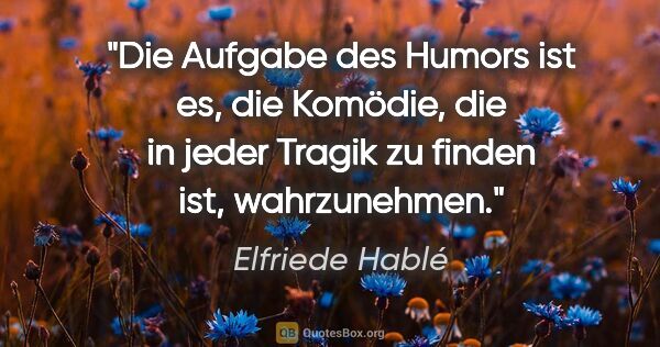 Elfriede Hablé Zitat: "Die Aufgabe des Humors ist es, die Komödie, die in jeder..."