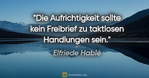 Elfriede Hablé Zitat: "Die Aufrichtigkeit sollte kein Freibrief zu taktlosen..."