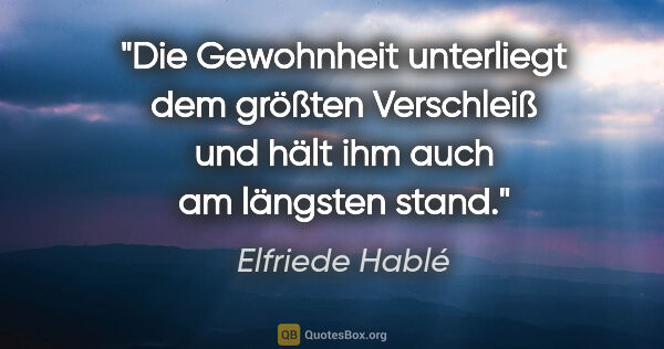Elfriede Hablé Zitat: "Die Gewohnheit unterliegt dem größten Verschleiß und hält ihm..."