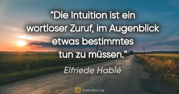 Elfriede Hablé Zitat: "Die Intuition ist ein wortloser Zuruf, im Augenblick etwas..."